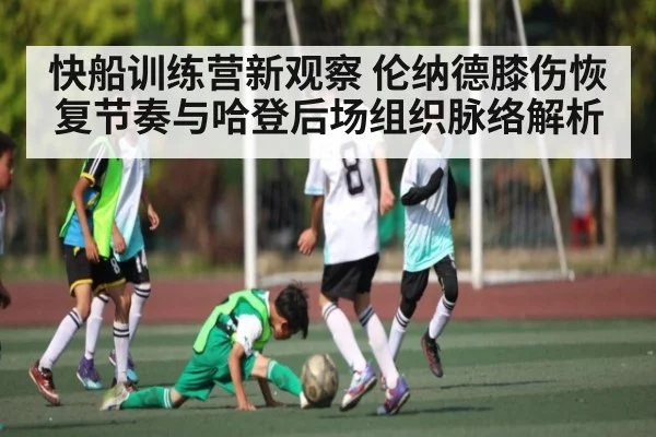快船训练营新观察 伦纳德膝伤恢复节奏与哈登后场组织脉络解析（kaiyun）