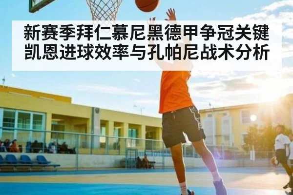 新赛季拜仁慕尼黑德甲争冠关键 凯恩进球效率与孔帕尼战术分析（kaiyun）