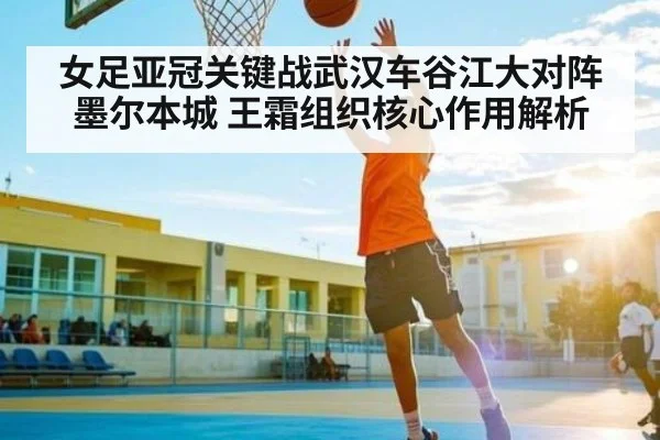 女足亚冠关键战武汉车谷江大对阵墨尔本城 王霜组织核心作用解析