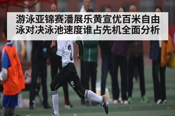 游泳亚锦赛潘展乐黄宣优百米自由泳对决泳池速度谁占先机全面分析