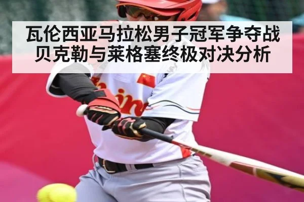 瓦伦西亚马拉松男子冠军争夺战 贝克勒与莱格塞终极对决分析