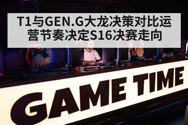 T1与GEN.G大龙决策对比运营节奏决定S16决赛走向（kaiyun）